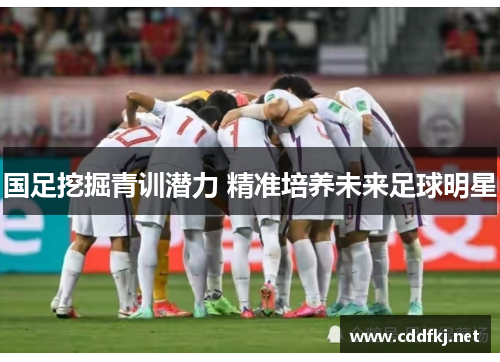 国足挖掘青训潜力 精准培养未来足球明星