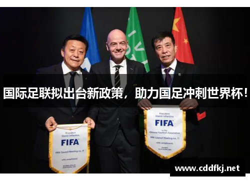 国际足联拟出台新政策，助力国足冲刺世界杯！