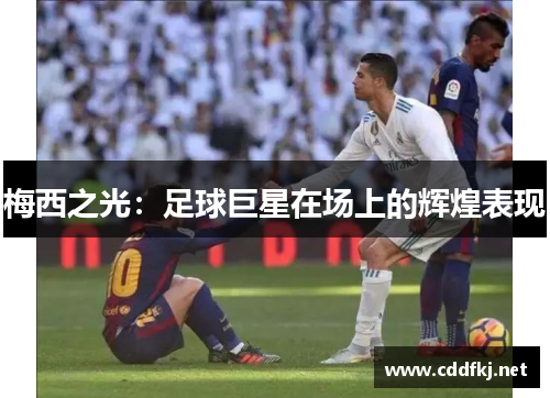 梅西之光：足球巨星在场上的辉煌表现