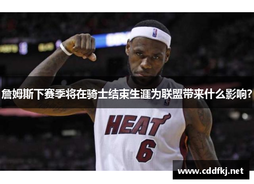 詹姆斯下赛季将在骑士结束生涯为联盟带来什么影响？